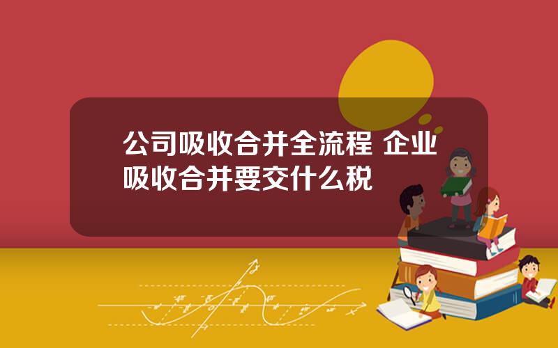 公司吸收合并全流程 企业吸收合并要交什么税